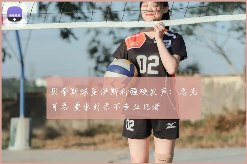贝蒂斯球星伊斯科强硬发声：忍无可忍 要求封杀不专业记者