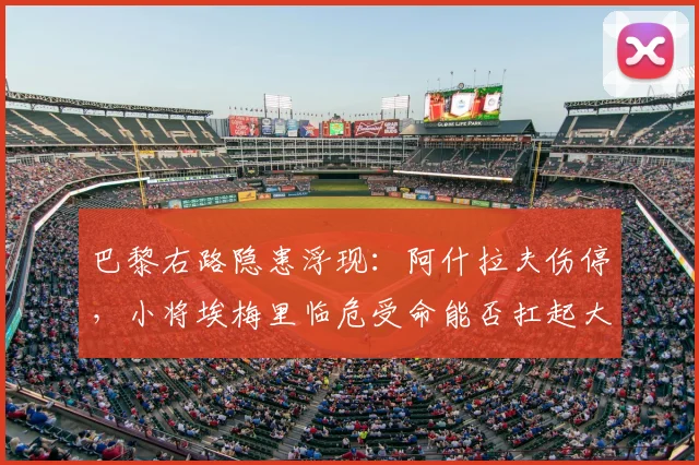 巴黎右路隐患浮现:阿什拉夫伤停,小将埃梅里临危受命能否扛起大旗?