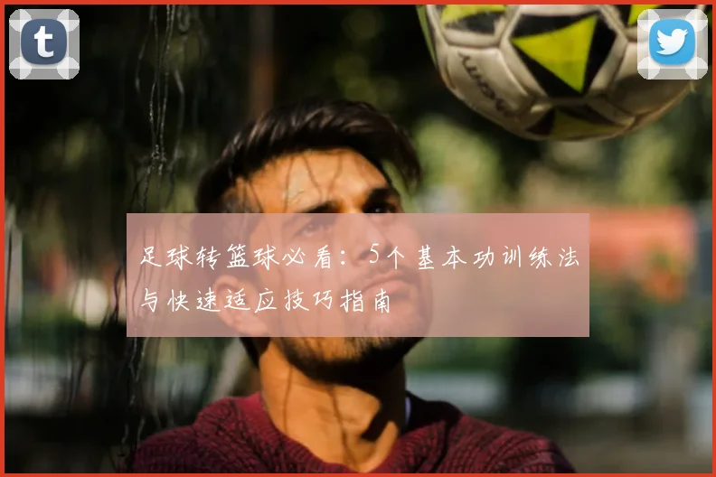 足球转篮球必看:5个基本功训练法与快速适应技巧指南