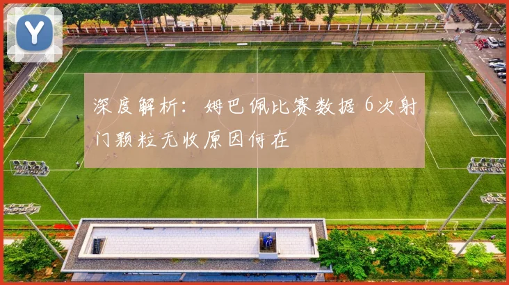 深度解析:姆巴佩比赛数据 6次射门颗粒无收原因何在