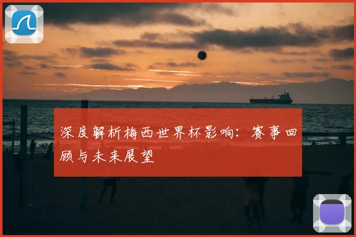深度解析梅西世界杯影响:赛事回顾与未来展望