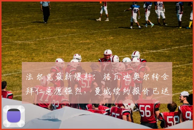 法尔克最新爆料:格瓦迪奥尔转会拜仁意愿强烈,曼城续约报价已送达
