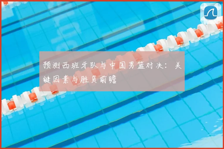 预测西班牙队与中国男篮对决:关键因素与胜负前瞻