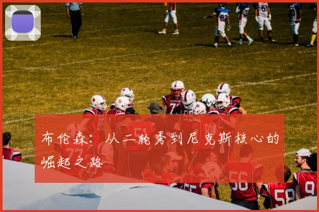 布伦森:从二轮秀到尼克斯核心的崛起之路