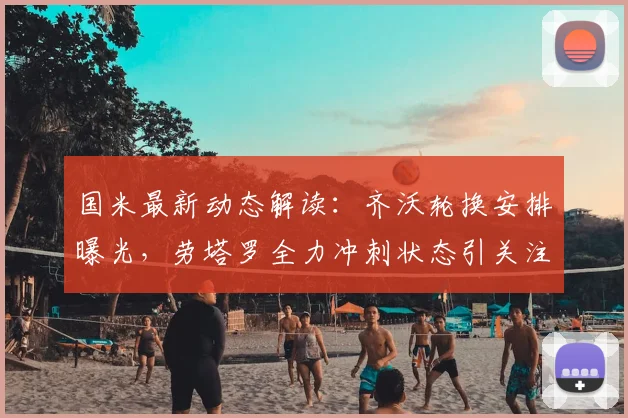 国米最新动态解读：齐沃轮换安排曝光，劳塔罗全力冲刺状态引关注