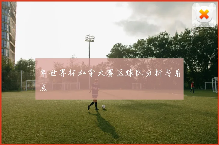年世界杯加拿大赛区球队分析与看点