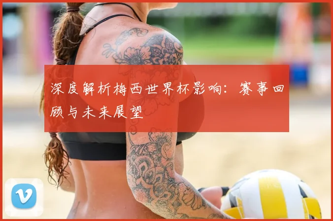 深度解析梅西世界杯影响:赛事回顾与未来展望