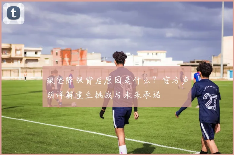 狼堡降级背后原因是什么?官方声明详解重生挑战与未来承诺