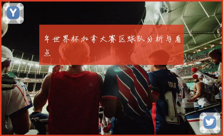 年世界杯加拿大赛区球队分析与看点