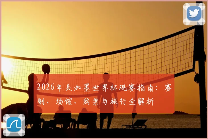 2026年美加墨世界杯观赛指南：赛制、场馆、购票与旅行全解析