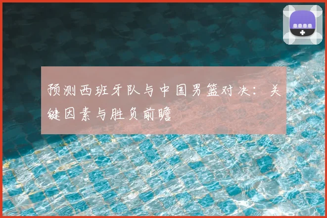 预测西班牙队与中国男篮对决：关键因素与胜负前瞻